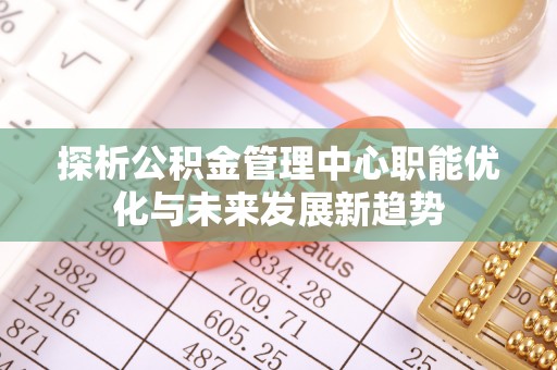 法库探析公积金管理中心职能优化与未来发展新趋势