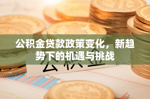 法库公积金贷款政策变化，新趋势下的机遇与挑战