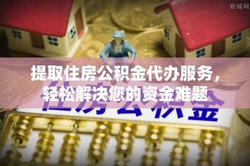 法库提取住房公积金代办服务，轻松解决您的资金难题