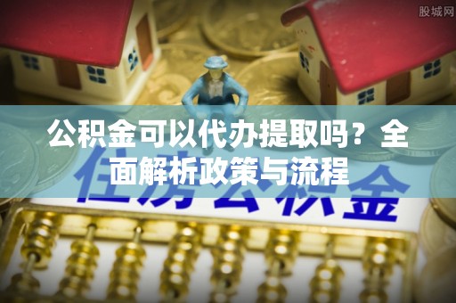 法库公积金可以代办提取吗？全面解析政策与流程