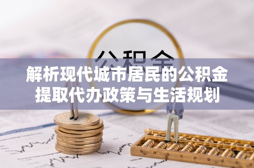 法库解析现代城市居民的公积金提取代办政策与生活规划