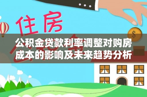 法库公积金贷款利率调整对购房成本的影响及未来趋势分析
