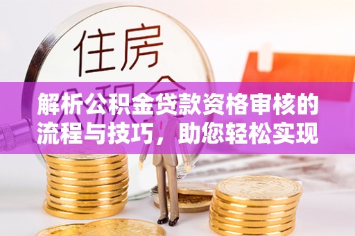 法库解析公积金贷款资格审核的流程与技巧，助您轻松实现购房梦