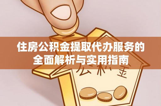 法库住房公积金提取代办服务的全面解析与实用指南