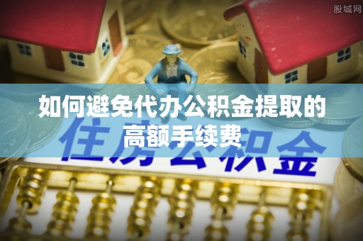 法库如何避免代办公积金提取的高额手续费