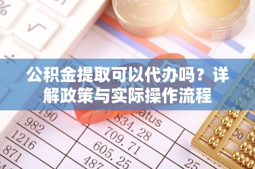 法库公积金提取可以代办吗？详解政策与实际操作流程