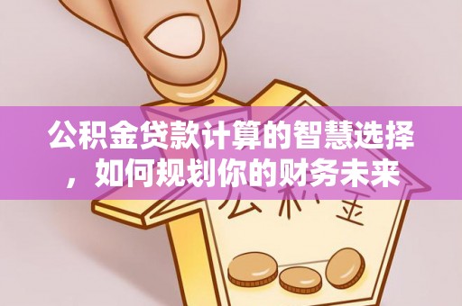 法库公积金贷款计算的智慧选择，如何规划你的财务未来