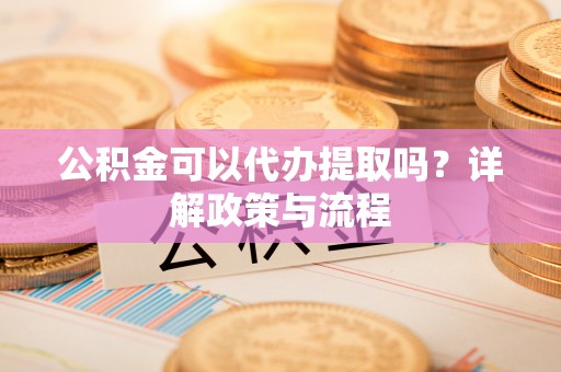 法库公积金可以代办提取吗？详解政策与流程