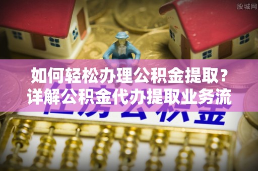 法库如何轻松办理公积金提取？详解公积金代办提取业务流程与优势