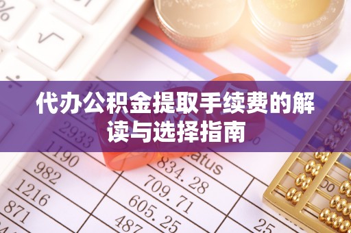法库代办公积金提取手续费的解读与选择指南