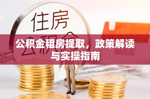 法库公积金租房提取，政策解读与实操指南